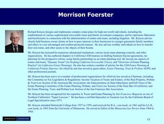 Morrison Foerster Richard Kinyon designs and implements complex estate plans for high-net-worth individuals, including the establishment of various sophisticated irrevocable trusts and family investment companies, and he represents fiduciaries and beneficiaries in connection with the administration of estates and trusts, including litigation.  Mr. Kinyon advises closely held business owner clients on how to pass interests in their businesses to younger-generation family members and others in a tax-advantaged and creditor-protected manner.  He also advises wealthy individuals on how to transfer their real estate, and other assets to the objects of their bounty. Mr. Kinyon has lectured for numerous educational institutions, various local estate planning councils, and other organizations.  He has authored chapters in California CEB treatises on drafting business buyout agreements, tax planning for the prospective retiree, using family partnerships as an estate planning tool, the income tax aspects of estates and trusts, "Dynasty Trusts" (in  Drafting California Irrevocable Trusts ), and "Overview of Estate Planning Practice" (in  California Estate Planning ).  He also has written a number of articles for the  CEB Estate Planning & California Probate Reporter ,   for which he also has served as guest editor,  Estate Planning, Trust & Probate NEWS , and other professional journals. Mr. Kinyon has been active in a number of professional organizations for which he has served as Chairman, including: the Committee on Tax Legislation & Regulations: Income Taxation of Trusts and Estates, of the Real Property, Probate & Trust Law Section of the American Bar Association; the Subcommittee on State Inheritance and Gift Taxes of the Estate Planning Committee of the Estate Planning, Probate, and Trust Law Section of the State Bar of California; and the Estate Planning, Trust, and Probate Law Section of the San Francisco Bar Association.  Mr. Kinyon has been recognized for his expertise in Trusts and Estate Planning by  San Francisco Magazine  as one of Northern California's "Super Lawyers."  He has been a certified Specialist in Taxation Law by the California Board of Legal Specialization since 1973.  Mr. Kinyon attended Dartmouth College from 1957 to 1959, and received his B.A.,  cum laude , in 1961 and his LL.B.,  cum laude , in 1965 from the University of Minnesota.  He served as Editor of the  Minnesota Law Review  from 1964 to 1965. 