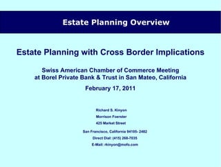 [object Object],Estate Planning with Cross Border Implications Swiss American Chamber of Commerce Meeting at Borel Private Bank & Trust in San Mateo, California February 17, 2011 Richard S. Kinyon Morrison Foerster 425 Market Street  San Francisco, California 94105- 2482 Direct Dial: (415) 268-7035 E-Mail: rkinyon@mofo.com 