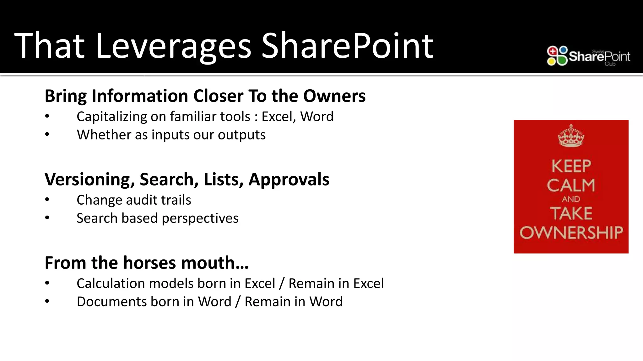 That Leverages SharePoint 
Bring Information Closer To the Owners 
•Capitalizing on familiar tools : Excel, Word 
•Whether as inputs our outputs 
Versioning, Search, Lists, Approvals 
•Change audit trails 
•Search based perspectives 
From the horses mouth… 
•Calculation models born in Excel / Remain in Excel 
•Documents born in Word / Remain in Word  