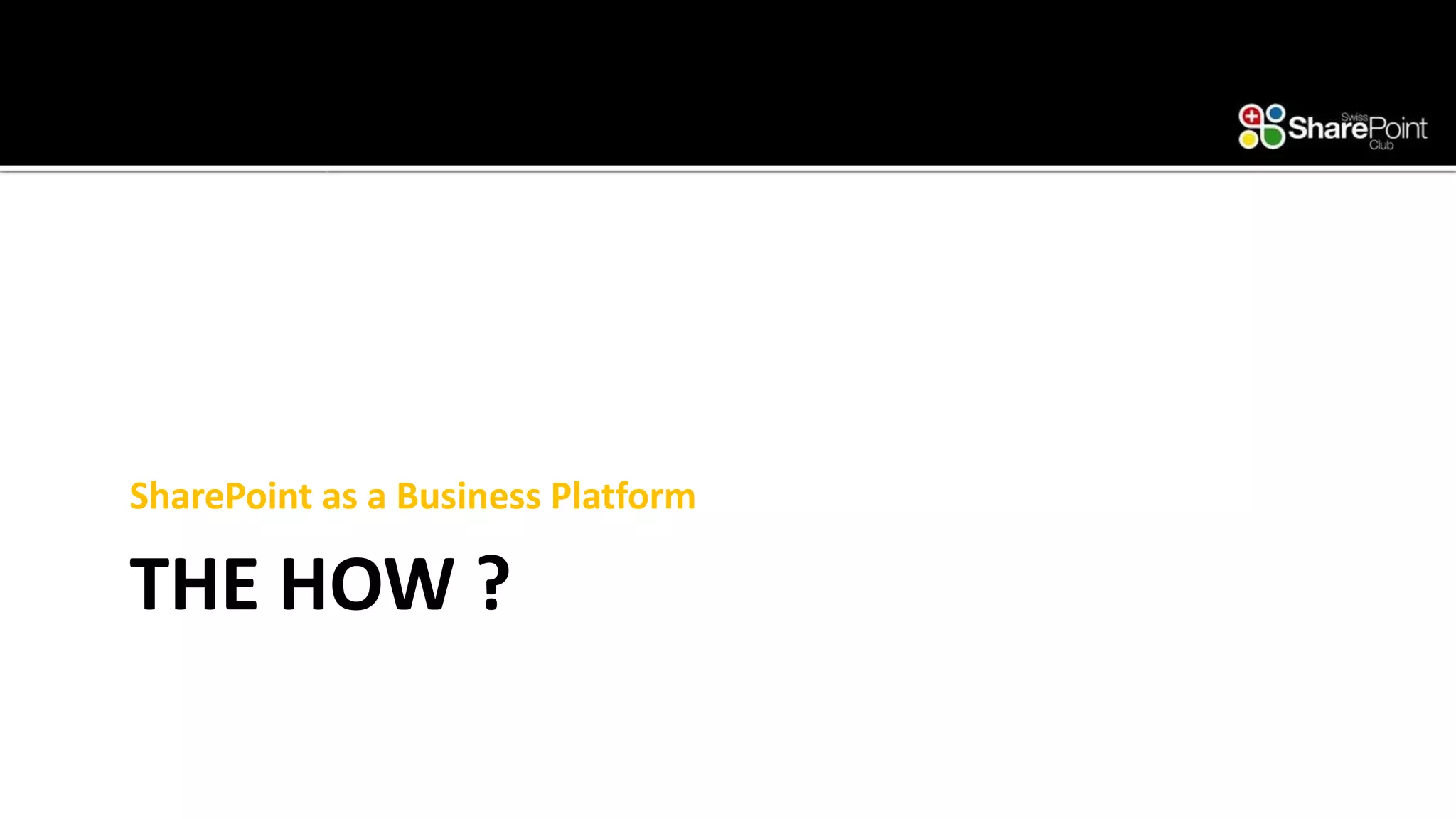 THE HOW ? 
SharePoint as a Business Platform  