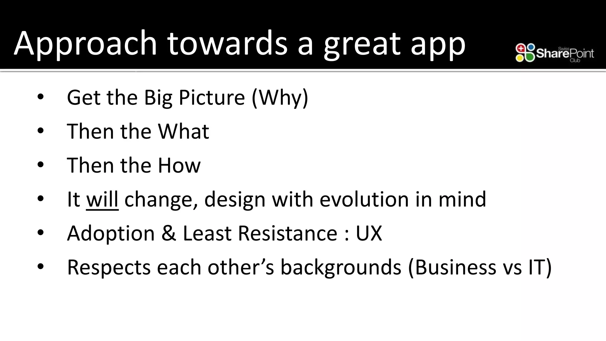 Approach towards a great app 
•Get the Big Picture (Why) 
•Then the What 
•Then the How 
•It willchange, design with evolution in mind 
•Adoption & Least Resistance : UX 
•Respects each other’s backgrounds (Business vsIT)  