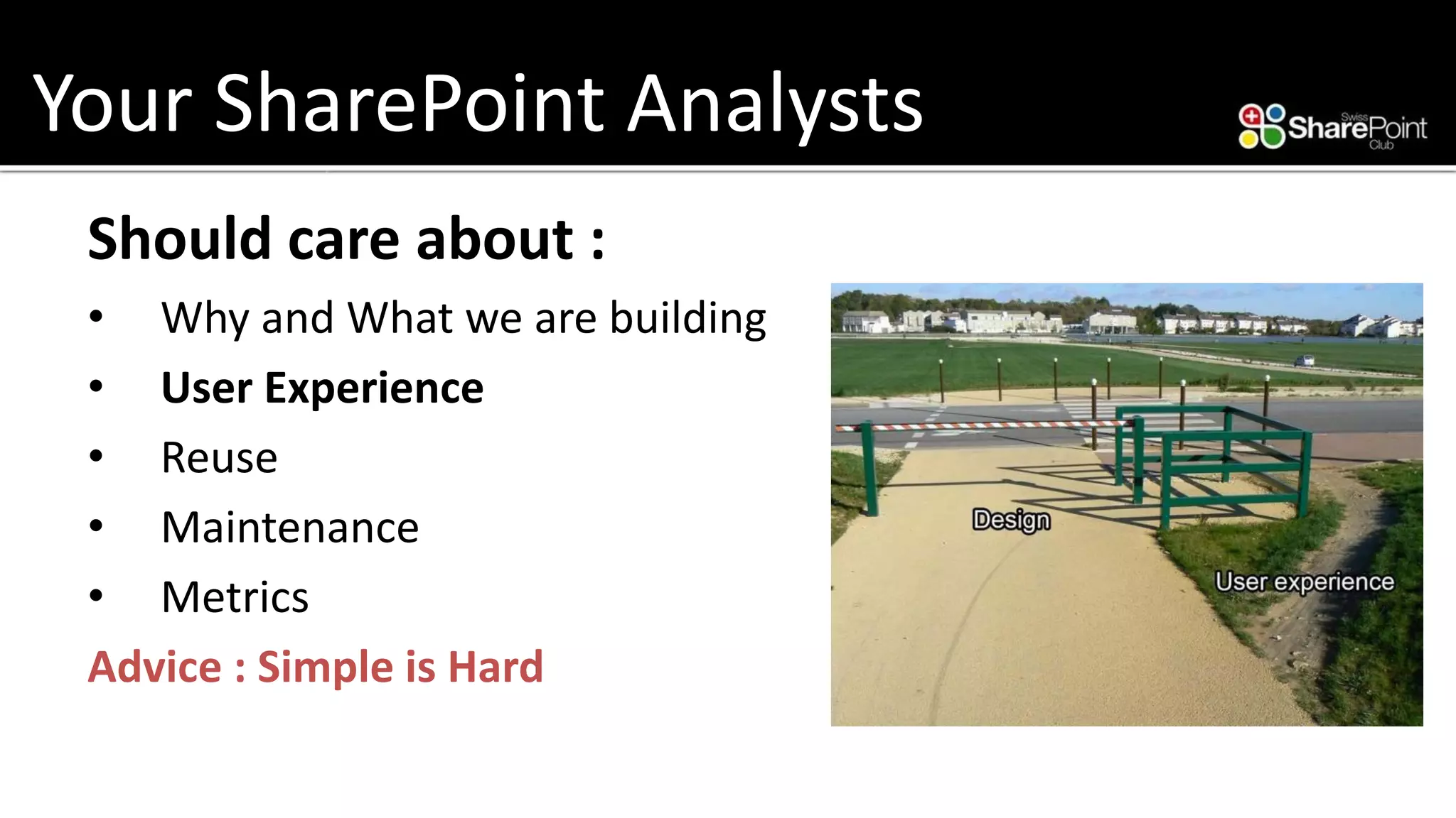 Your SharePoint Analysts 
Should care about : 
•Why and What we are building 
•User Experience 
•Reuse 
•Maintenance 
•Metrics 
Advice : Simple is Hard  