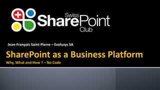 SharePoint as a Business Platform 
Why, What and How ? –No Code 
Jean-François Saint-Pierre –EvolusysSA  