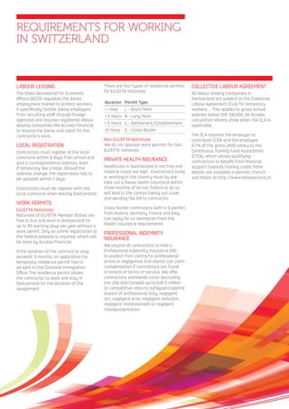 REQUIREMENTS FOR WORKING
IN SWITZERLAND
LABOUR LEASING
The State Secretariat for Economic
Aﬀairs (SECO) regulates the Swiss
employment market to protect workers.
It speciﬁcally forbids Swiss employers
from recruiting staﬀ through foreign
agencies and requires registered labour-
leasing companies like Access Financial
to invoice the Swiss end client for the
contractor’s work.
LOCAL REGISTRATION
Contractors must register at the local
commune within 8 days from arrival and
give a correspondence address, even
if temporary like a hotel. Should the
address change, the registration has to
be updated within 7 days.
Contractors must de-register with the
local commune when leaving Switzerland.
WORK PERMITS
EU/EFTA Nationals
Nationals of EU/EFTA Member States are
free to live and work in Switzerland for
up to 90 working days per year without a
work permit. Only an online registration at
the federal website is required, which will
be done by Access Financial.
If the duration of the contract or stay
exceeds 3 months, an application for
temporary residence permit has to
be sent to the Cantonal Immigration
Oﬃce. The residence permit allows
the contractor to work and stay in
Switzerland for the duration of the
assignment.
There are four types of residence permits
for EU/EFTA nationals:
Duration Permit Type
< 1 Year L - Short-Term
< 5 Years B - Long-Term
> 5 Years C - Settlement/Establishment
>5 Years G - Cross-Border
Non-EU/EFTA Nationals
We do not sponsor work permits for non-
EU/EFTA nationals.
PRIVATE HEALTH INSURANCE
Healthcare in Switzerland is not free and
medical costs are high. Contractors living
or working in the country must by law
take out a Swiss health insurance within
three months of arrival. Failure to do so
will lead to the canton taking out cover
and sending the bill to contractor.
Cross-border commuters (with a G permit)
from Austria, Germany, France and Italy
can apply for an exemption from the
health insurance requirements.
PROFESSIONAL INDEMNITY
INSURANCE
We require all contractors to hold a
Professional Indemnity Insurance (PII)
to protect from claims for professional
errors or negligence. End clients can claim
compensation if contractors are found
in breach of terms of service. We oﬀer
contractors worldwide cover (excluding
the USA and Canada) up to EUR 5 million
at competitive rates to safeguard against
breach of professional duty, negligent
act, negligent error, negligent omission,
negligent misstatement or negligent
misrepresentation.
COLLECTIVE LABOUR AGREEMENT
All labour-leasing companies in
Switzerland are subject to the Collective
Labour Agreement (CLA) for temporary
workers. . This applies to gross annual
salaries below CHF 126,000. All Access
calculation sheets show when the CLA is
applicable.
The CLA requires the employer to
contribute 0.3% and the employee
0.7% of the gross (AVS) salary to the
Continuous Training Fund Association
(CTFA), which allows qualifying
contractors to beneﬁt from ﬁnancial
support towards training costs. More
details are available in German, French
and Italian at http://www.tempservice.ch
 