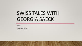 SWISS TALES WITH
GEORGIA SAECK
PART 2
FEBRUARY 2017
 