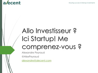 Ensuring success in Startups investments
Allo Investisseur ?
Ici Startup! Me
comprenez-vous ?
Alexandre Peyraud
@AlexPeyraud
alexandre@alecent.com
 