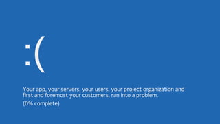 :(
Your app, your servers, your users, your project organization and
first and foremost your customers, ran into a problem.
(0% complete)
 
