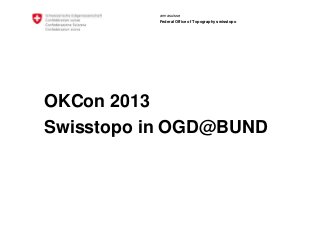 armasuisse
Federal Office of Topography swisstopo
OKCon 2013
Swisstopo in OGD@BUND
 