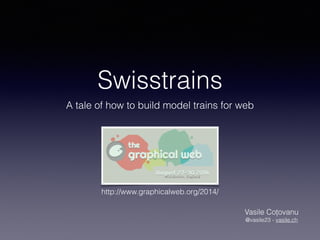 Swisstrains
A tale of how to build model trains for web
Vasile Coțovanu
@vasile23 - vasile.ch
http://www.graphicalweb.org/2014/
 