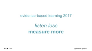 evidence-based learning 2017
listen less
measure more
@phish108 @htwblc
 