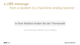@phish108 @htwblc
a LMS message
from a student to a hard-line analog lecturer
(you find the topic selection in your mailbox)
 