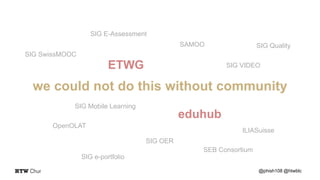 we could not do this without community
@phish108 @htwblc
ETWG
eduhub
SAMOO
SIG Mobile Learning
SIG E-Assessment
SIG e-portfolio
SIG VIDEO
ILIASuisse
OpenOLAT
SIG OER
SIG SwissMOOC
SIG Quality
SEB Consortium
 