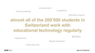 @phish108 @htwblc
almost all of the 200’000 students in
Switzerland work with
educational technology regularly
MOOCs
learning material
e-assessment
e-portfolios
telepresence
flipped classroom
mobile learning
classroom support
 