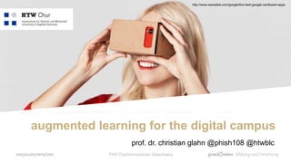 augmented learning for the digital campus
FHO Fachhochschule Ostschweiz
prof. dr. christian glahn @phish108 @htwblc
http://www.wareable.com/google/the-best-google-cardboard-apps
 