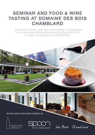 AN EXCLUSIVE OFFER MADE POSSIBLE BY:
SEMINAR AND FOOD & WINE
TASTING AT DOMAINE DES BOIS
CHAMBLARD
Treat your clients, partners, distributers or employees
to an exclusive tasting experience at Buchillon (VD)
in a warm and welcoming atmosphere.
 