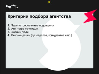 Критерии подбора агентства Зарегистрированные подрядчики Агентства «с улицы» «Свои» люди Рекомендации (др. отделов, конкурентов и пр.) 