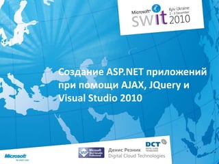 Создание ASP.NET приложений при помощиAJAX, JQueryиVisual Studio 2010 Денис РезникDigital Cloud Technologies 