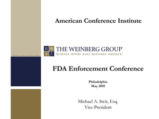 FDA Enforcement Conference
Philadelphia
May 2010
Michael A. Swit, Esq.
Vice President
American Conference Institute
 