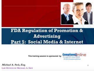 www.complianceonlie.com
©2010 Copyright
© 2015 ComplianceOnline
This training session is sponsored by
1
FDA Regulation of Promotion &
Advertising
Part 5: Social Media & Internet
ComplianceOnline Seminar
November 6-7, 2014
Michael A. Swit, Esq.
LAW OFFICES OF MICHAEL A. SWIT
 