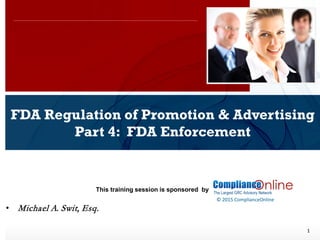 www.complianceonlie.com
©2010 Copyright
© 2015 ComplianceOnline
This training session is sponsored by
1
FDA Regulation of Promotion & Advertising
Part 4: FDA Enforcement
ComplianceOnline Seminar
November 6-7, 2014
• Michael A. Swit, Esq.
 