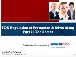 www.complianceonlie.com
©2010 Copyright
© 2015 ComplianceOnline
This training session is sponsored by
1
FDA Regulation of Promotion & Advertising
Part 1: The Basics
ComplianceOnline Seminar
November 6-7, 2014
Michael A. Swit, Esq.
 