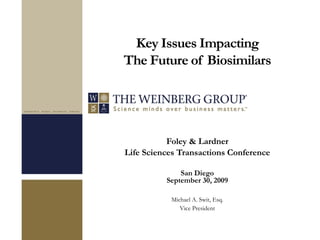 Key Issues Impacting
The Future of Biosimilars
Foley & Lardner
Life Sciences Transactions Conference
San Diego
September 30, 2009
Michael A. Swit, Esq.
Vice President
 