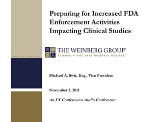 Michael A. Swit, Esq., Vice President
November 3, 2011
An FX Conferences Audio Conference
Preparing for Increased FDA
Enforcement Activities
Impacting Clinical Studies
 