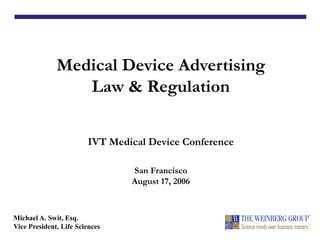 Medical Device Advertising
Law & Regulation
IVT Medical Device Conference
San Francisco
August 17, 2006
Michael A. Swit, Esq.
Vice President, Life Sciences
 