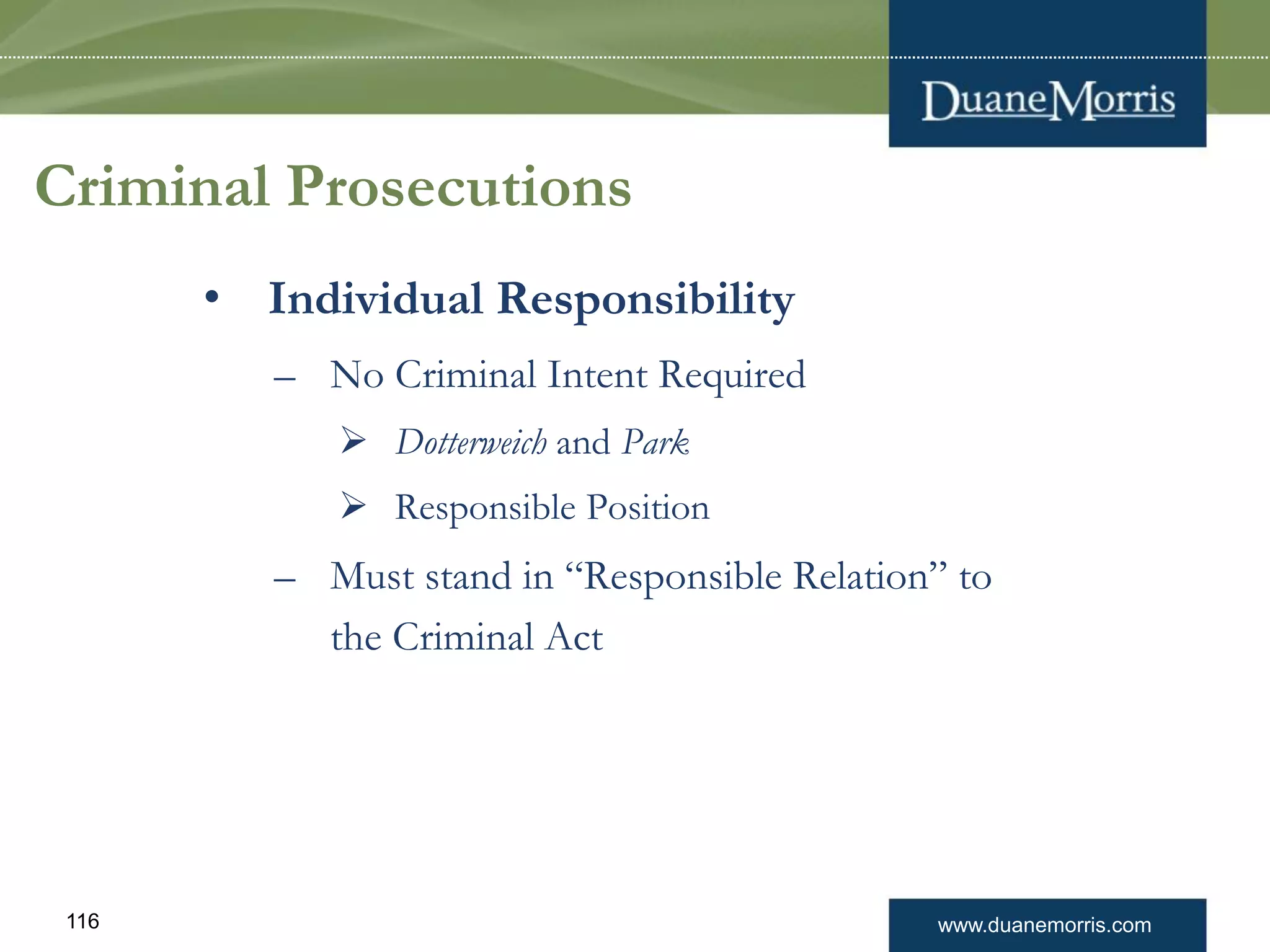 www.duanemorris.com116
Criminal Prosecutions
• Individual Responsibility
– No Criminal Intent Required
 Dotterweich and Park
 Responsible Position
– Must stand in “Responsible Relation” to
the Criminal Act
 