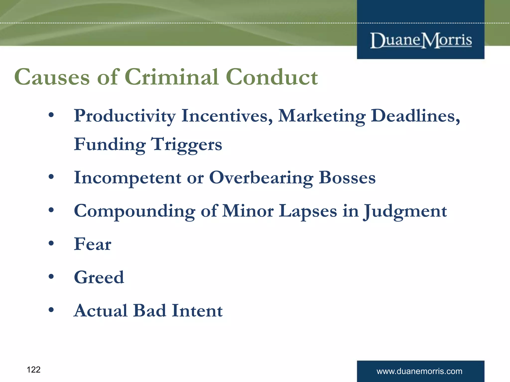 www.duanemorris.com122
Causes of Criminal Conduct
• Productivity Incentives, Marketing Deadlines,
Funding Triggers
• Incompetent or Overbearing Bosses
• Compounding of Minor Lapses in Judgment
• Fear
• Greed
• Actual Bad Intent
 