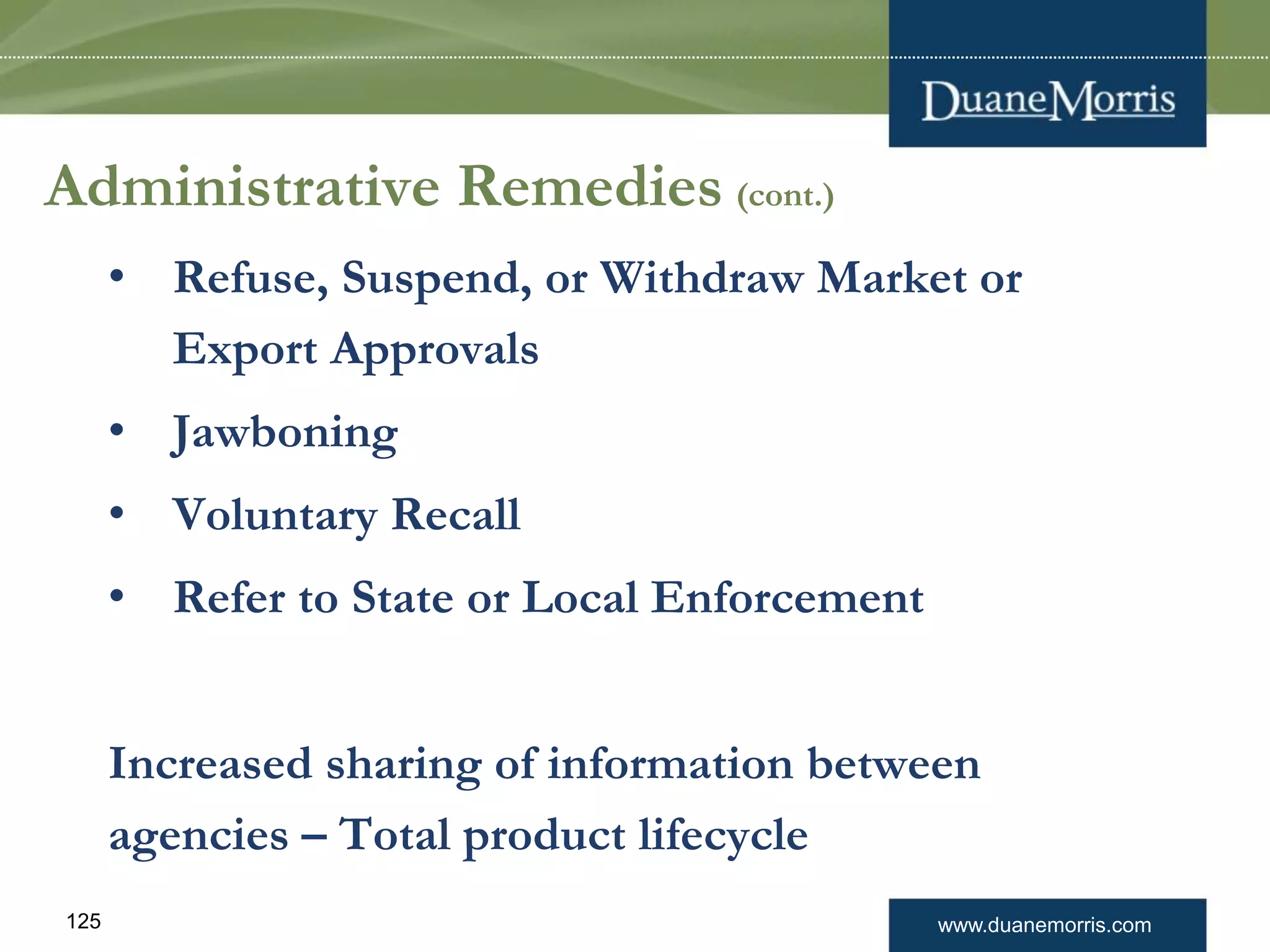 www.duanemorris.com125
Administrative Remedies (cont.)
• Refuse, Suspend, or Withdraw Market or
Export Approvals
• Jawboning
• Voluntary Recall
• Refer to State or Local Enforcement
Increased sharing of information between
agencies – Total product lifecycle
 