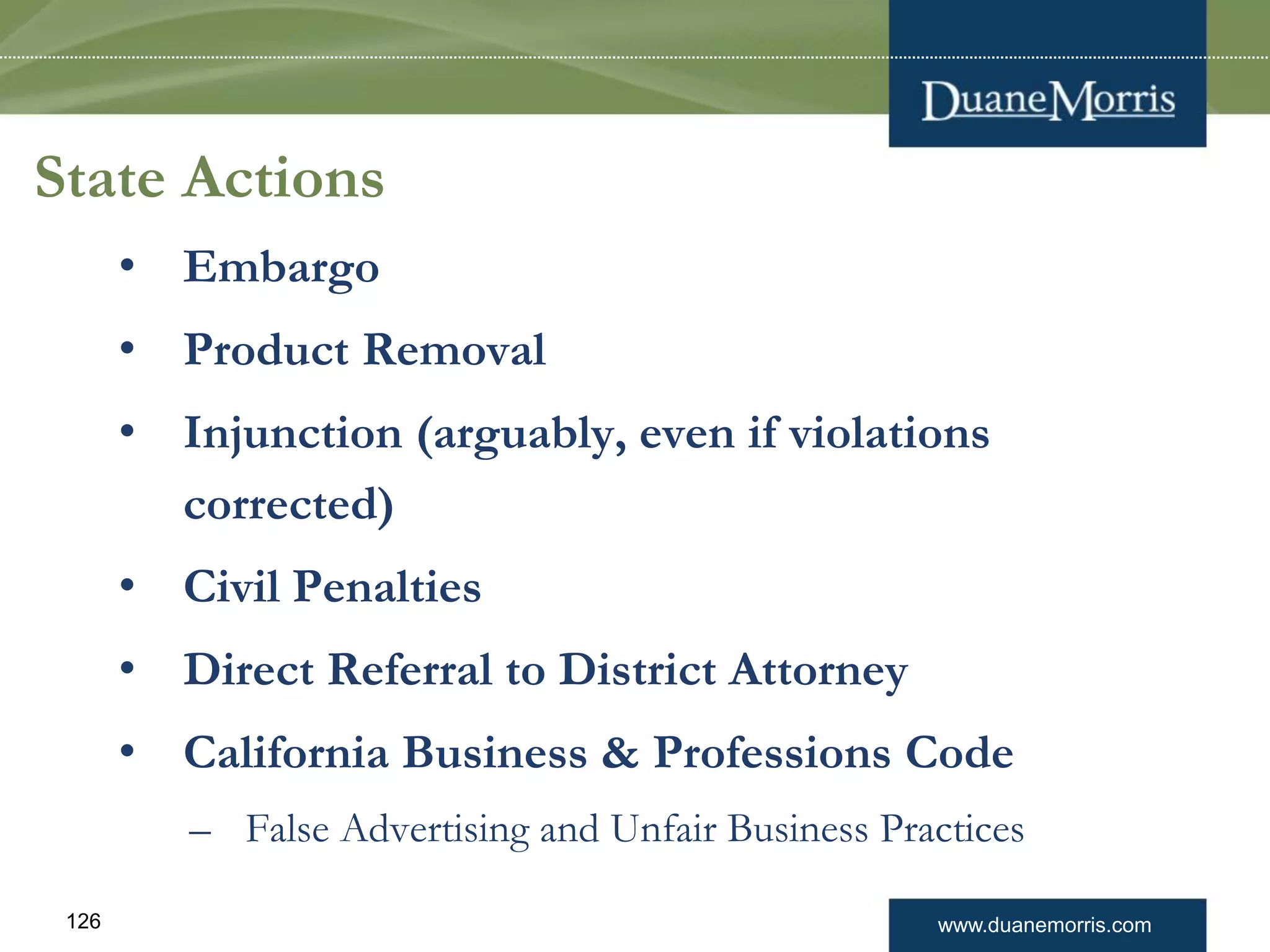 www.duanemorris.com126
State Actions
• Embargo
• Product Removal
• Injunction (arguably, even if violations
corrected)
• Civil Penalties
• Direct Referral to District Attorney
• California Business & Professions Code
– False Advertising and Unfair Business Practices
 