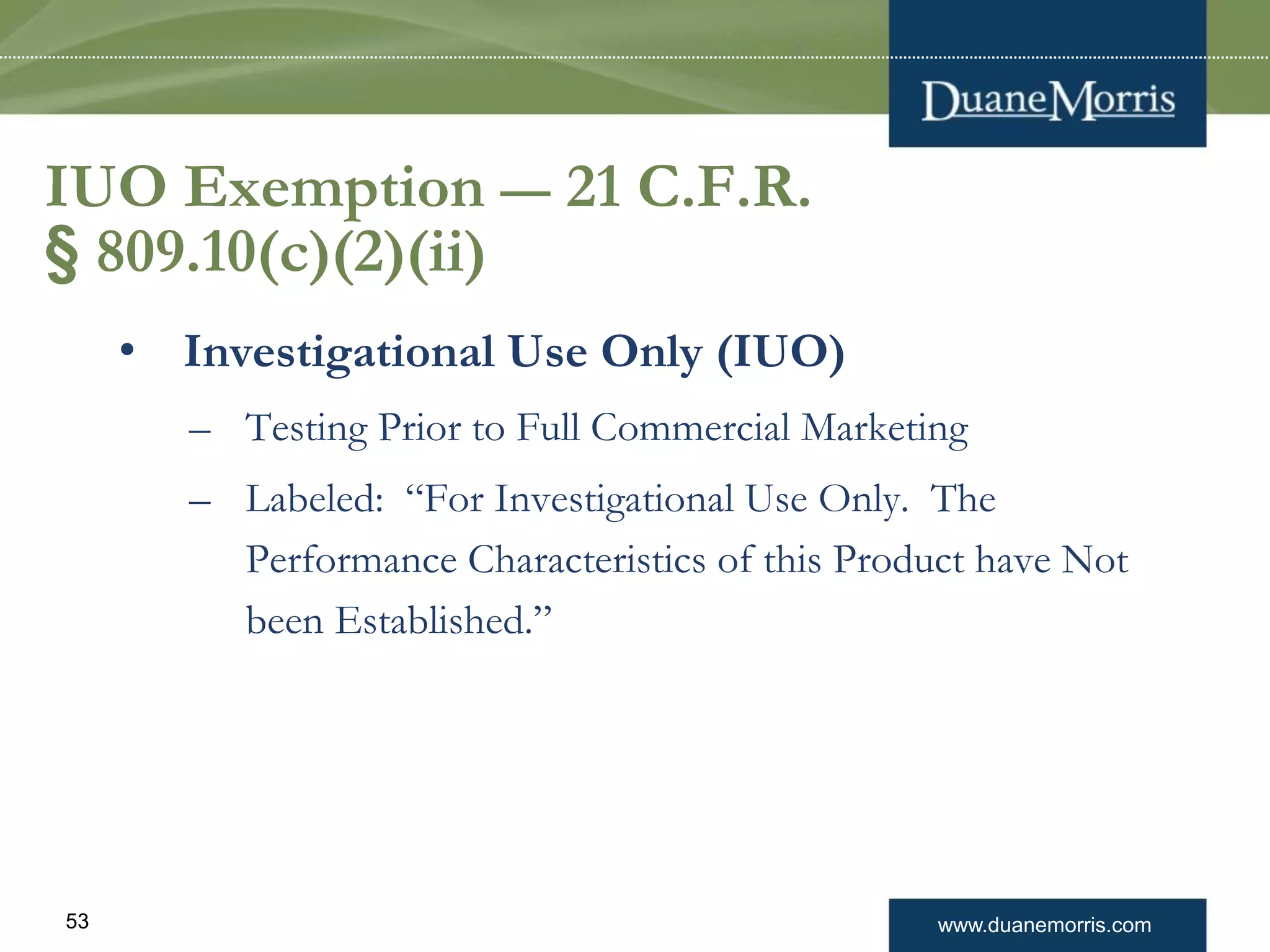 www.duanemorris.com53
IUO Exemption — 21 C.F.R.
§ 809.10(c)(2)(ii)
• Investigational Use Only (IUO)
– Testing Prior to Full Commercial Marketing
– Labeled: “For Investigational Use Only. The
Performance Characteristics of this Product have Not
been Established.”
 