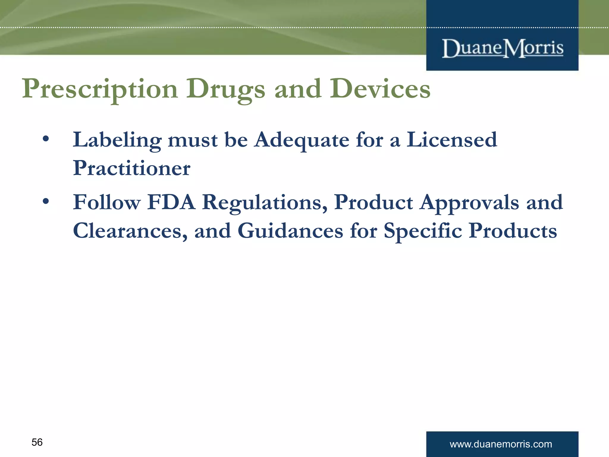 www.duanemorris.com56
Prescription Drugs and Devices
• Labeling must be Adequate for a Licensed
Practitioner
• Follow FDA Regulations, Product Approvals and
Clearances, and Guidances for Specific Products
 
