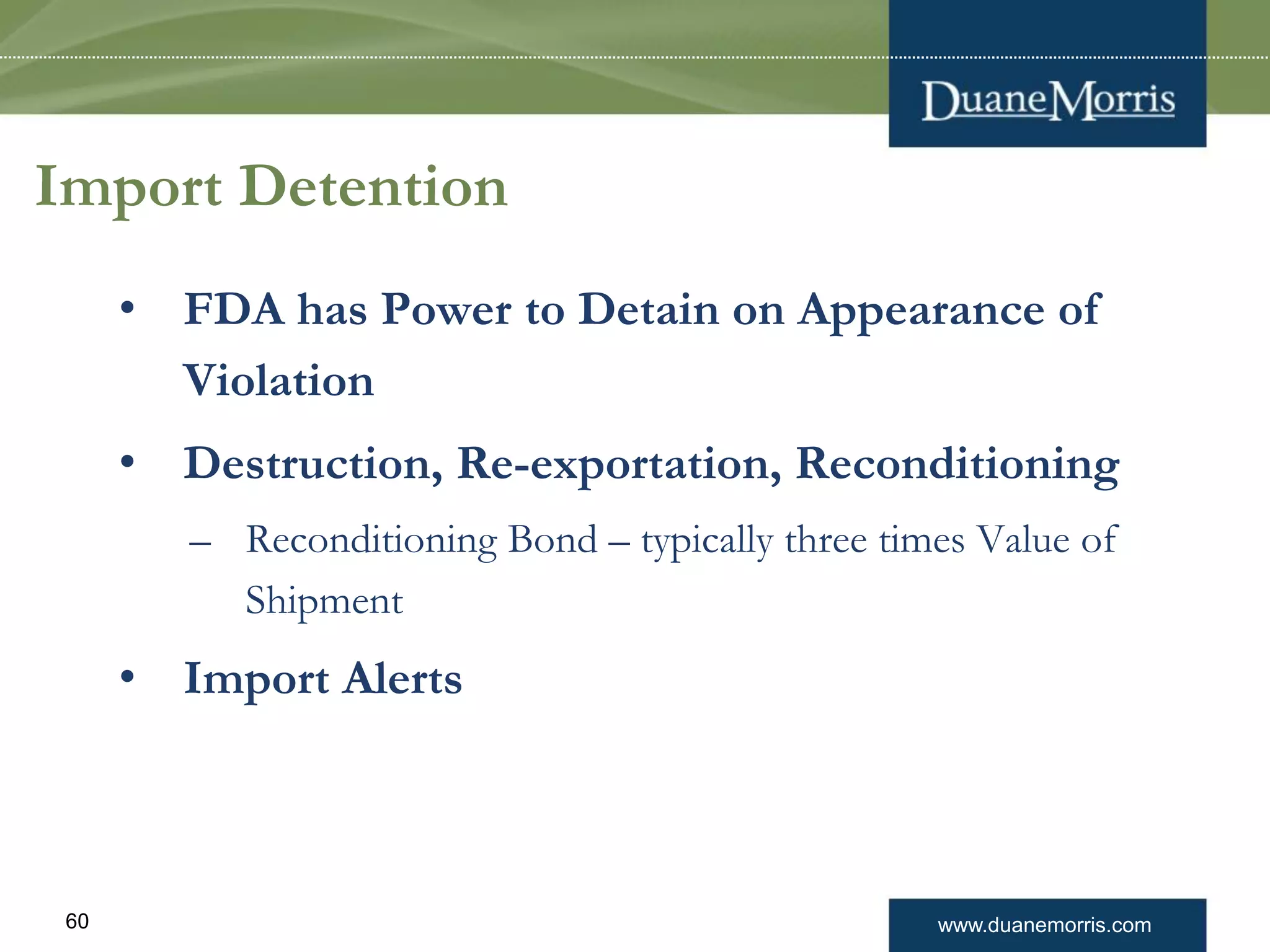 www.duanemorris.com60
Import Detention
• FDA has Power to Detain on Appearance of
Violation
• Destruction, Re-exportation, Reconditioning
– Reconditioning Bond – typically three times Value of
Shipment
• Import Alerts
 