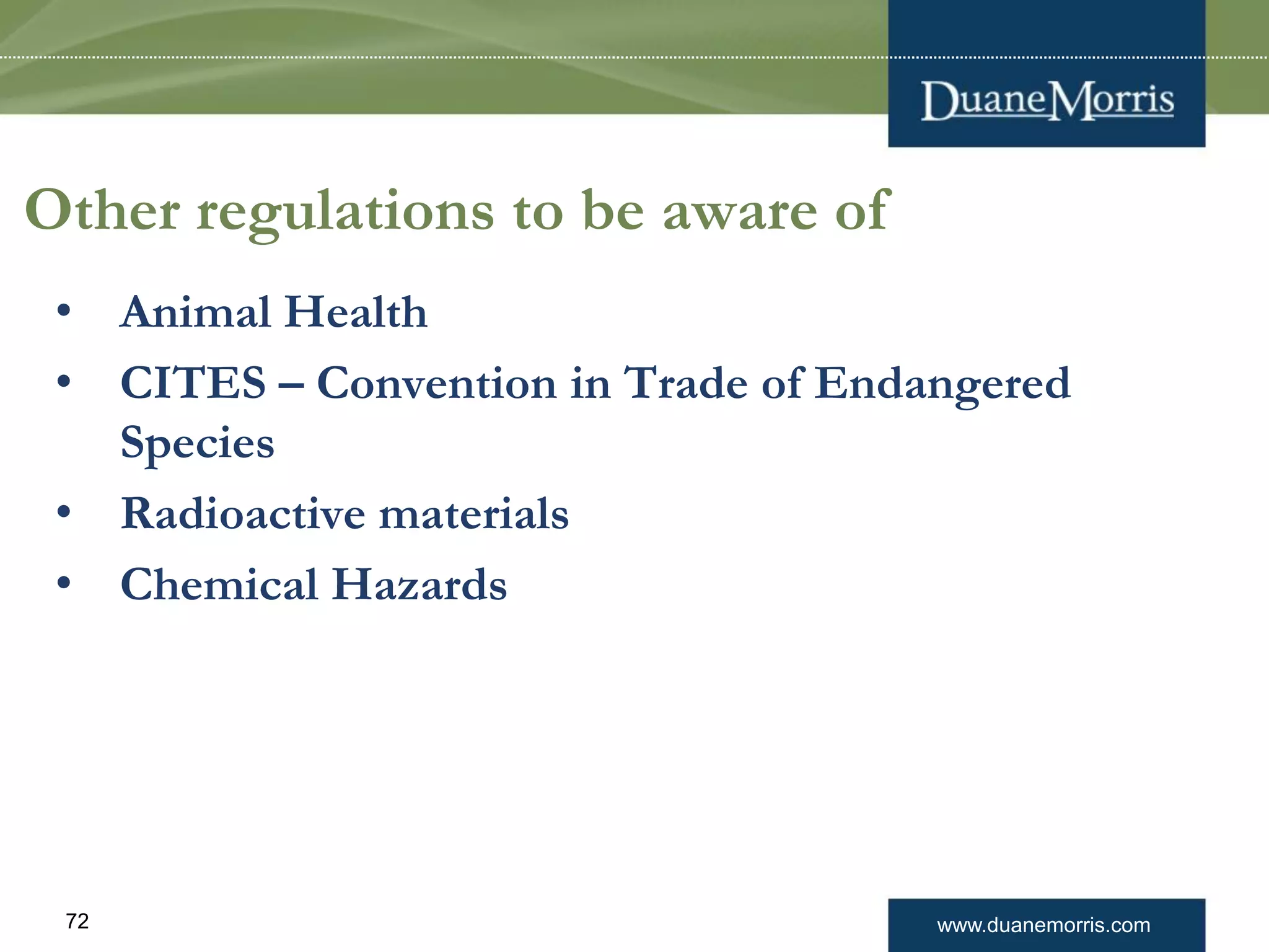 www.duanemorris.com72
Other regulations to be aware of
• Animal Health
• CITES – Convention in Trade of Endangered
Species
• Radioactive materials
• Chemical Hazards
 