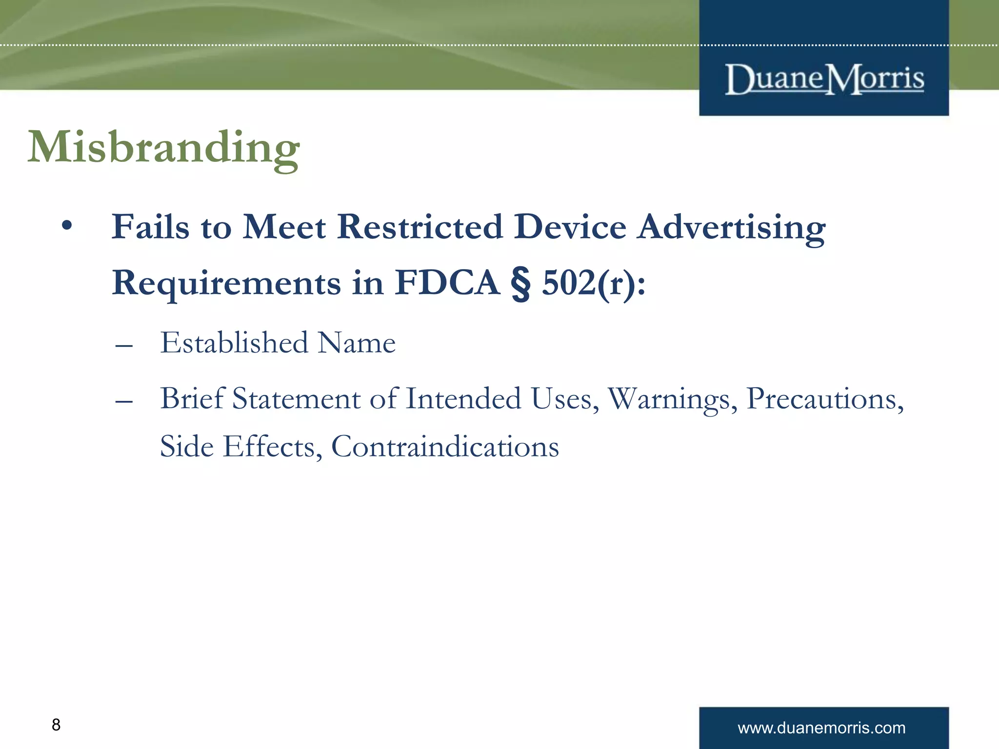 www.duanemorris.com8
Misbranding
• Fails to Meet Restricted Device Advertising
Requirements in FDCA § 502(r):
– Established Name
– Brief Statement of Intended Uses, Warnings, Precautions,
Side Effects, Contraindications
 