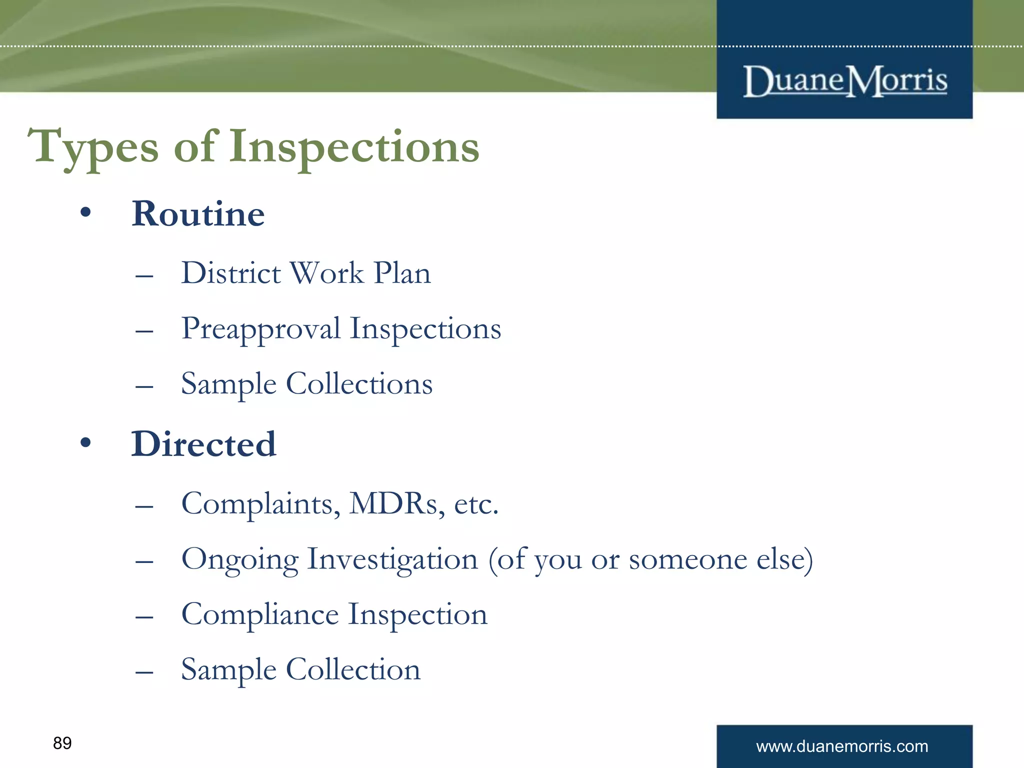 www.duanemorris.com89
Types of Inspections
• Routine
– District Work Plan
– Preapproval Inspections
– Sample Collections
• Directed
– Complaints, MDRs, etc.
– Ongoing Investigation (of you or someone else)
– Compliance Inspection
– Sample Collection
 