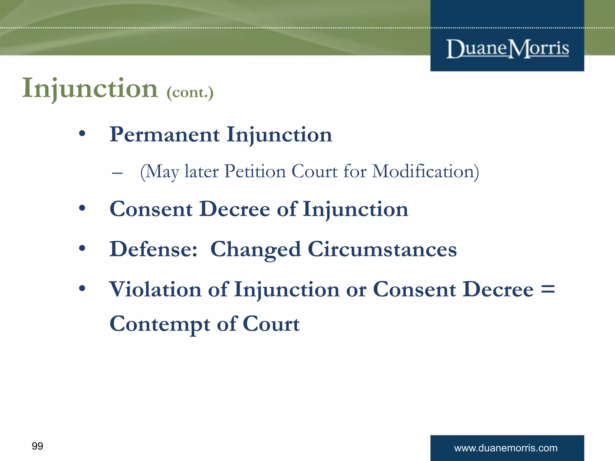 www.duanemorris.com99
Injunction (cont.)
• Permanent Injunction
– (May later Petition Court for Modification)
• Consent Decree of Injunction
• Defense: Changed Circumstances
• Violation of Injunction or Consent Decree =
Contempt of Court
 