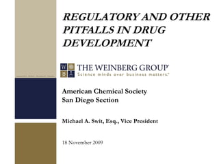 American Chemical Society
San Diego Section
Michael A. Swit, Esq., Vice President
18 November 2009
REGULATORY AND OTHER
PITFALLS IN DRUG
DEVELOPMENT
 