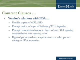www.duanemorris.com 
Contract Clauses … 
•Vendor’s relations with FDA ... 
–Provide copies of 483’s, EIRs 
–Prompt notice ...