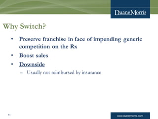 www.duanemorris.com51
Why Switch?
• Preserve franchise in face of impending generic
competition on the Rx
• Boost sales
• Downside
– Usually not reimbursed by insurance
 