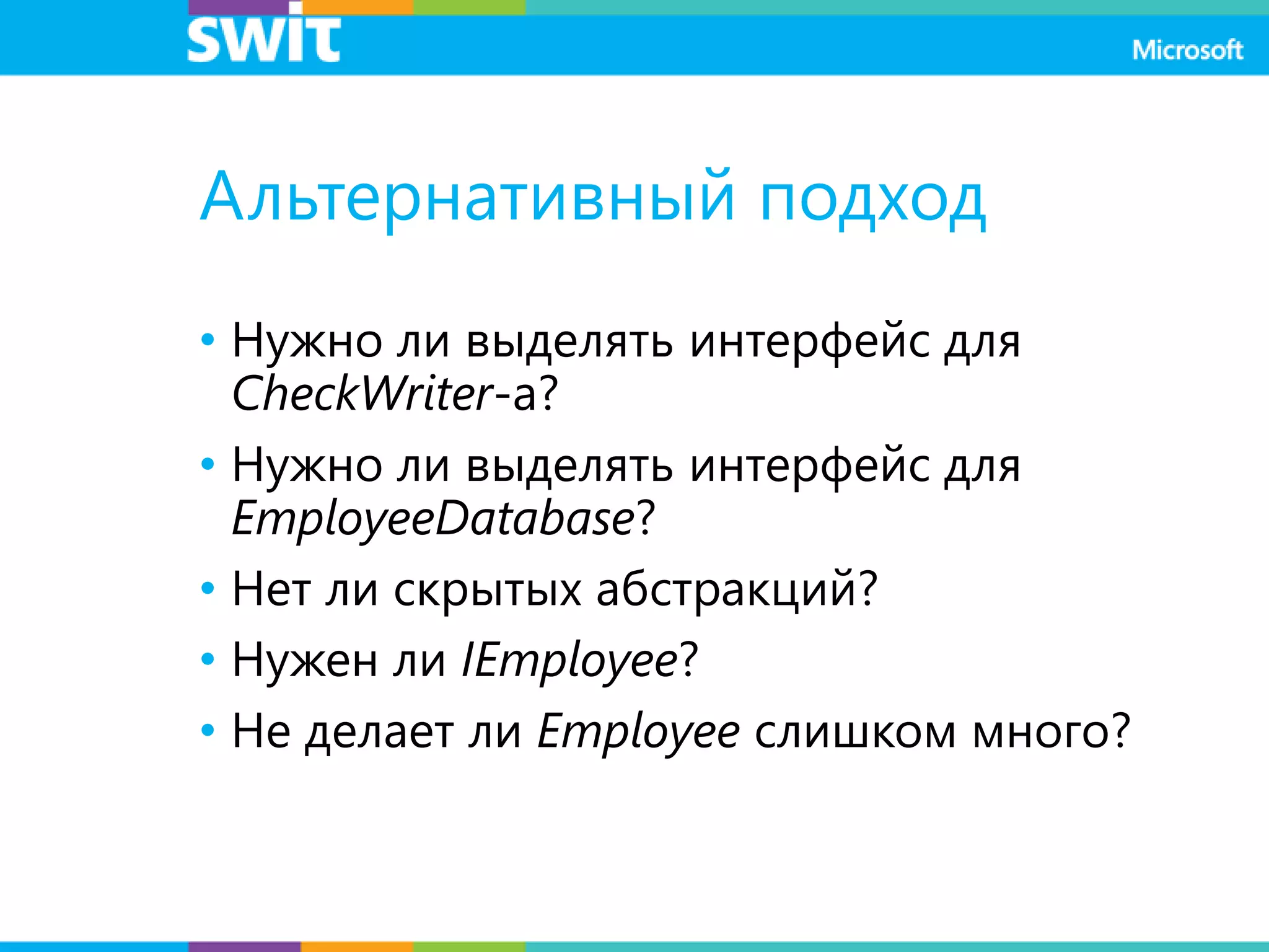 Альтернативный подход
• Нужно ли выделять интерфейс для
CheckWriter-а?
• Нужно ли выделять интерфейс для
EmployeeDatabase?
• Нет ли скрытых абстракций?
• Нужен ли IEmployee?
• Не делает ли Employee слишком много?
 