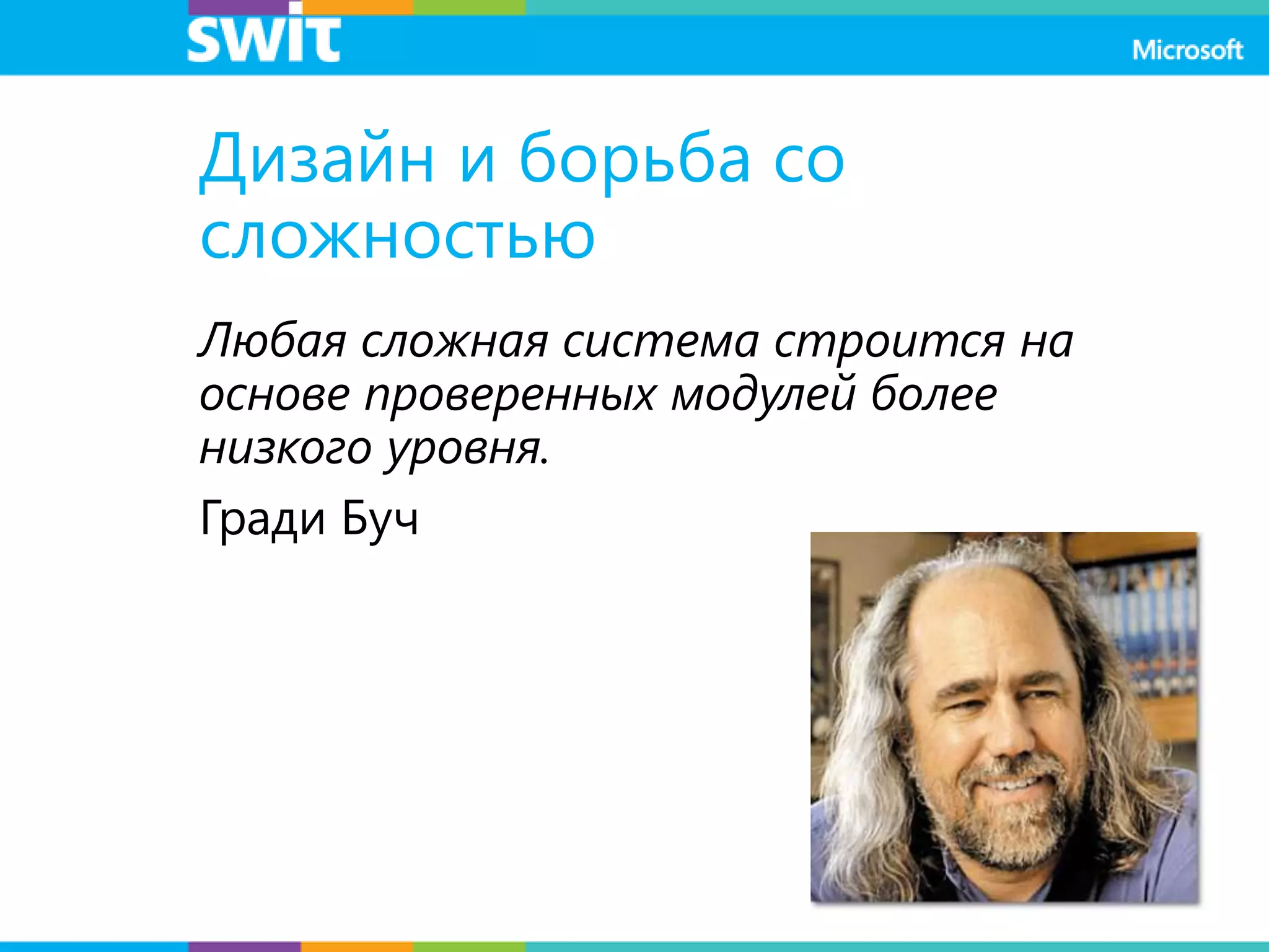 Дизайн и борьба со
сложностью
Любая сложная система строится на
основе проверенных модулей более
низкого уровня.
Гради Буч
 