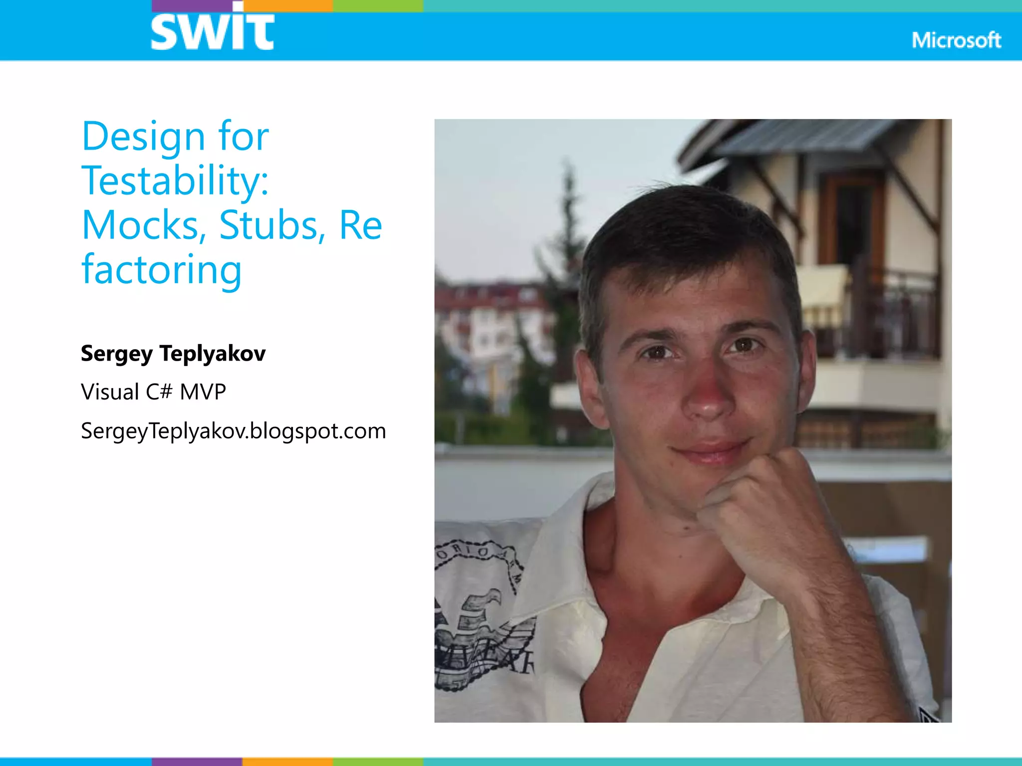Design for
Testability:
Mocks, Stubs, Re
factoring
Sergey Teplyakov
Visual C# MVP
SergeyTeplyakov.blogspot.com
 