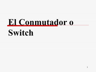 El Conmutador o
Switch


                  1
 