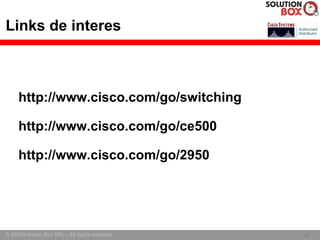 Links de interes



     http://www.cisco.com/go/switching

     http://www.cisco.com/go/ce500

     http://www.cisco.com/go/2950




© 2005Solution Box SRL - All rights reserved.   27
                                                27
 