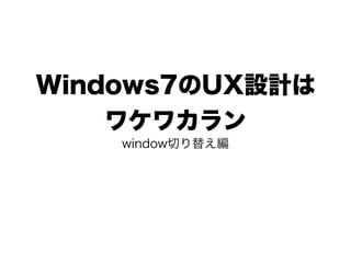 Windows7のUX設計は
   ワケワカラン
    window切り替え編
 