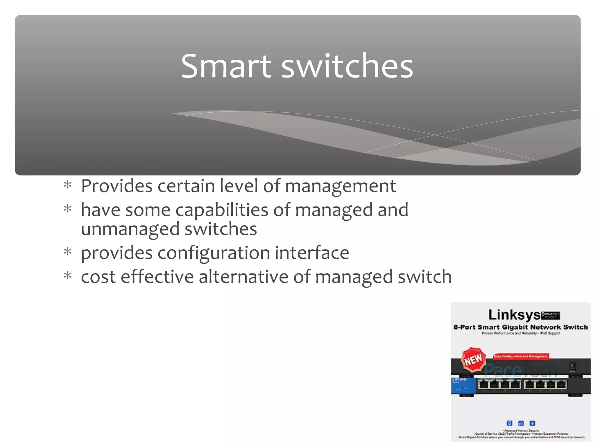 03/20/16
Smart switches
∗ Provides certain level of management
∗ have some capabilities of managed and
unmanaged switches
∗ provides configuration interface
∗ cost effective alternative of managed switch
 