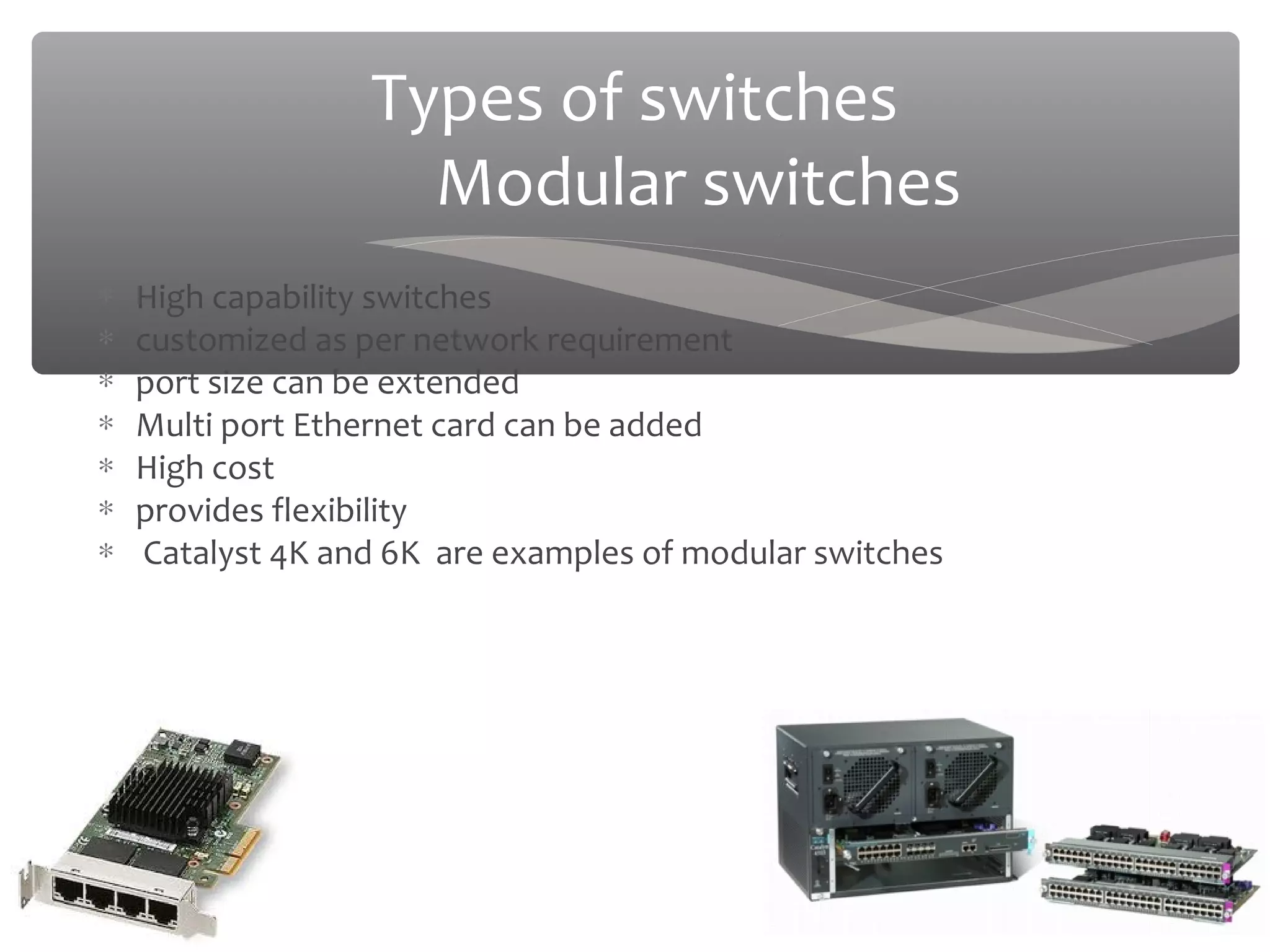 03/20/16
Types of switches
Modular switches
∗ High capability switches
∗ customized as per network requirement
∗ port size can be extended
∗ Multi port Ethernet card can be added
∗ High cost
∗ provides flexibility
∗ Catalyst 4K and 6K are examples of modular switches
 